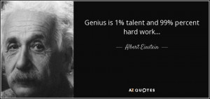 Genius is 1% talent and 99% percent hard work... - Albert Einstein