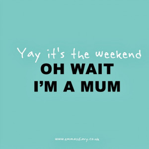 Yay - it's the weekend. A mum quote.