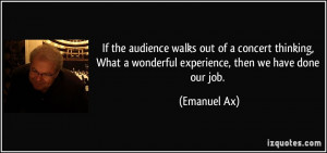 ... What a wonderful experience, then we have done our job. - Emanuel Ax