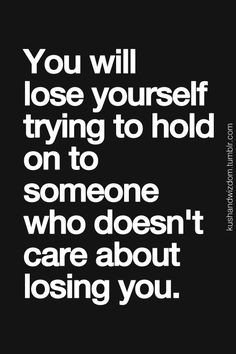 You will lose yourself trying to hold on to someone who doesn't care ...