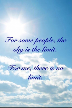 For some people the sky is the limit. for me there is no limit
