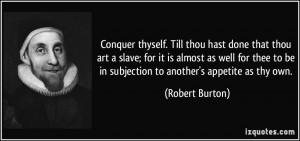 Conquer thyself. Till thou hast done that thou art a slave; for it is ...