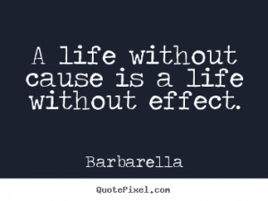 ... Life Quotes - A life without cause is a life without effect