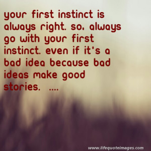 first instinct is always right so always go with your first instinct ...