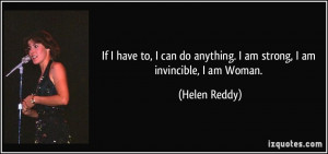 ... do anything. I am strong, I am invincible, I am Woman. - Helen Reddy