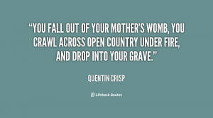 You fall out of your mother's womb, you crawl across open country ...