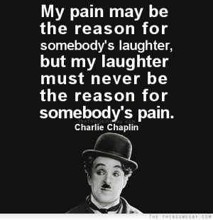 My pain may be the reason for somebody's laughter but my laughter must ...