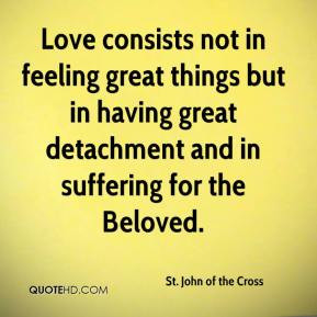 St. John of the Cross - Love consists not in feeling great things but ...