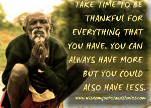 Take time to be thankful for everything that you have. You can always ...