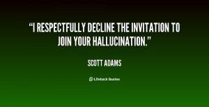 ... respectfully decline the invitation to join your hallucination