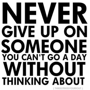 Never give up on someone you can’t go a day without thinking about