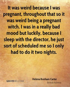 it was weird because i was pregnant throughout that so it was weird ...