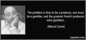 The problem is that to be a producer, one must be a gambler, and the ...