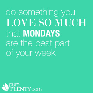 Do something you love so much that Mondays are the best part of your ...