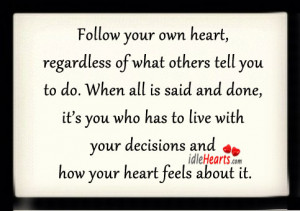 Follow your own heart, regardless of what others tell you to do. When ...