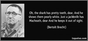 Oh, the shark has pretty teeth, dear, And he shows them pearly white ...