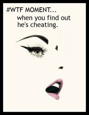 wtf moment...when you find out he's cheating.
