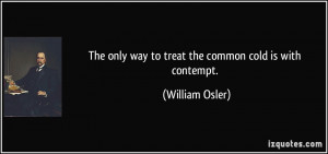 The only way to treat the common cold is with contempt. - William ...