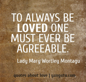 ... be loved one must ever be agreeable, ~ Lady Mary Wortley Montagu