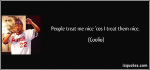 People treat me nice 'cos I treat them nice. - Coolio