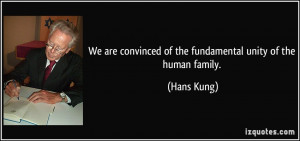 ... convinced of the fundamental unity of the human family. - Hans Kung