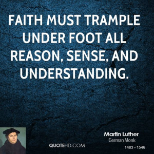 Faith must trample under foot all reason, sense, and understanding.