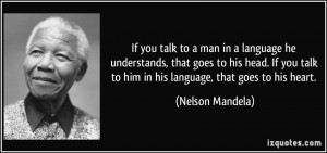 ... talk to him in his language, that goes to his heart. - Nelson Mandela