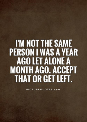 NOT the same person I was a year ago let alone a month ago. Accept ...