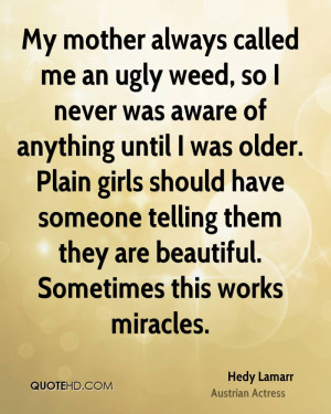My mother always called me an ugly weed, so I never was aware of ...