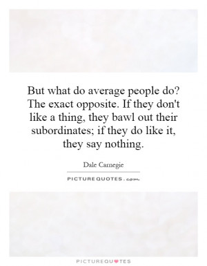 But what do average people do? The exact opposite. If they don't like ...