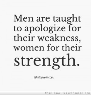 Men are taught to apologize for their weakness, women for their ...