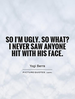 So I'm ugly. So what? I never saw anyone hit with his face.