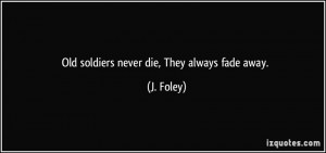 Old soldiers never die, They always fade away. - J. Foley
