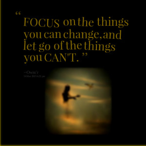 ... focus on the things you can change, and let go of the things you can't