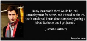 In my ideal world there would be 99% unemployment for actors, and I ...