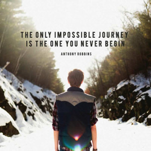 ... impossible journey is the one you never begin.” – Anthony Robbins