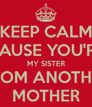 KEEP CALM CAUSE YOU'RE MY SISTER FROM ANOTHER MOTHERMy Sisters, Clever ...