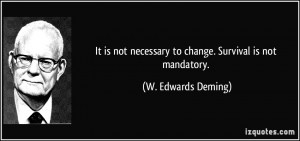 ... necessary to change. Survival is not mandatory. - W. Edwards Deming