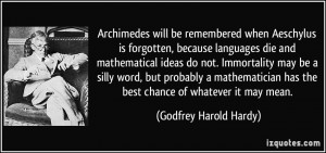 Archimedes will be remembered when Aeschylus is forgotten, because ...