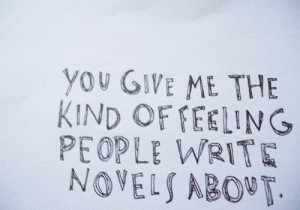 You give me the kind of feeling people write novels about.