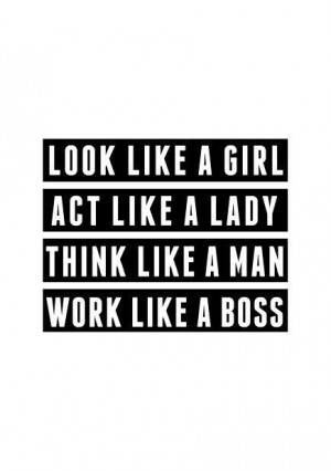 Look like a girl Act like a lady Think like a man Work like a boss