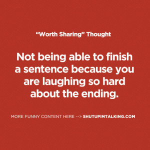 Not being able to finish a sentence because you are laughing so hard ...