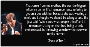 That came from my mother. She was the biggest influence on my life. I ...