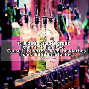 It is better to get drunk than to fall in love. ‘Cause it is better ...