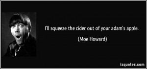 ll squeeze the cider out of your adam's apple. - Moe Howard