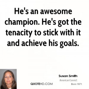 He's an awesome champion. He's got the tenacity to stick with it and ...