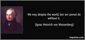 We may despise the world, but we cannot do without it. - Ignaz ...