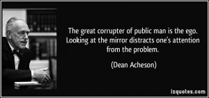 The great corrupter of public man is the ego. Looking at the mirror ...