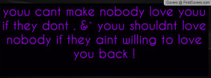 cant make nobody love youu if they dont . &` youu shouldnt love nobody ...