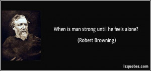 When is man strong until he feels alone? - Robert Browning